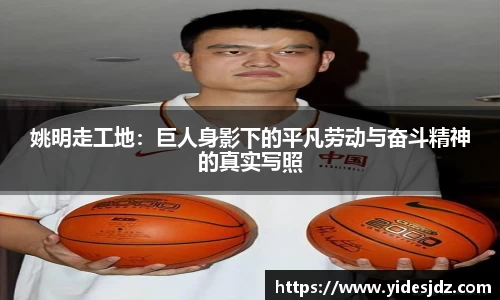 姚明走工地：巨人身影下的平凡劳动与奋斗精神的真实写照