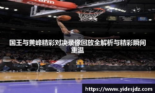 国王与黄峰精彩对决录像回放全解析与精彩瞬间重温