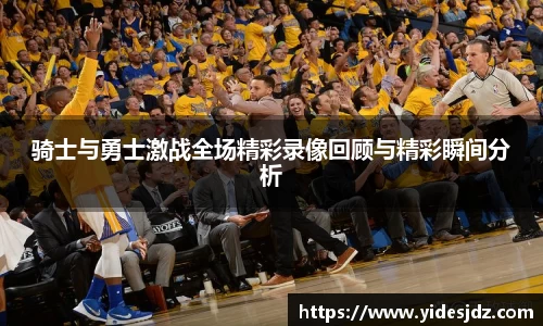 骑士与勇士激战全场精彩录像回顾与精彩瞬间分析