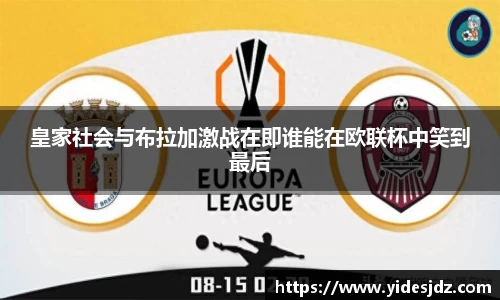 皇家社会与布拉加激战在即谁能在欧联杯中笑到最后
